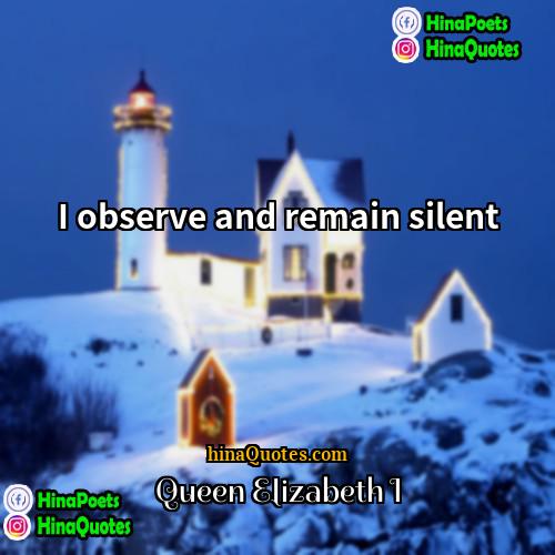 Queen Elizabeth I Quotes | I observe and remain silent.
  